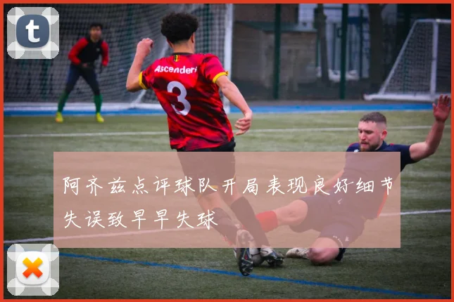 阿齐兹点评球队开局表现良好细节失误致早早失球