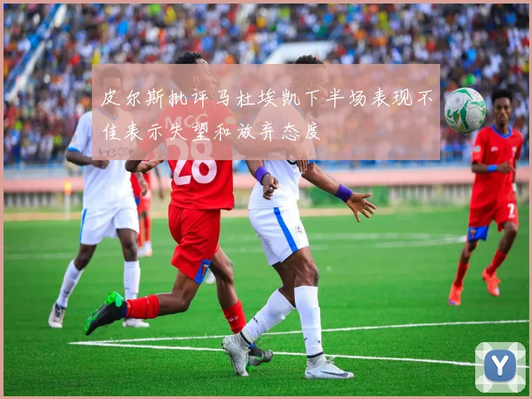 皮尔斯批评马杜埃凯下半场表现不佳表示失望和放弃态度