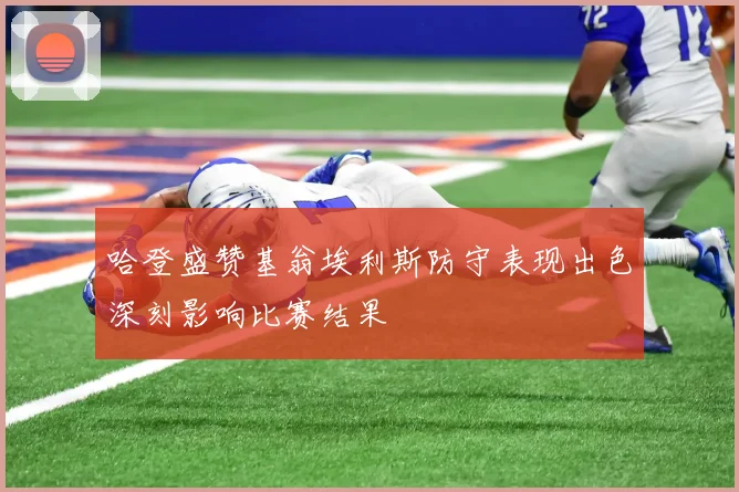 哈登盛赞基翁埃利斯防守表现出色深刻影响比赛结果