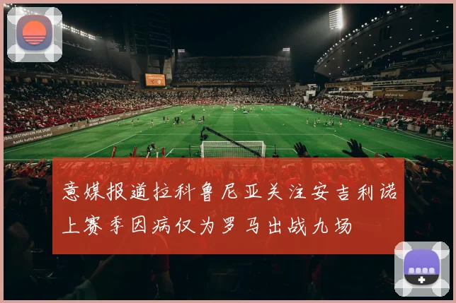 意媒报道拉科鲁尼亚关注安吉利诺上赛季因病仅为罗马出战九场