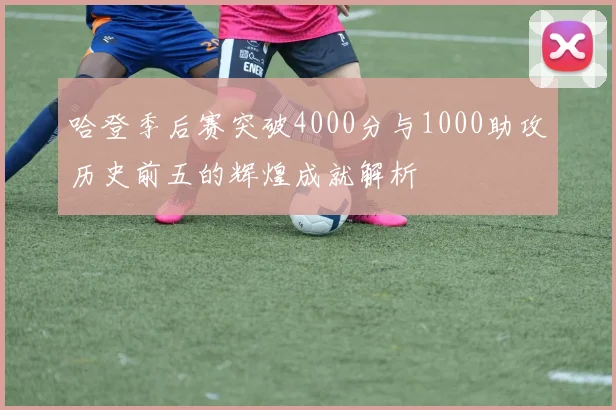 哈登季后赛突破4000分与1000助攻历史前五的辉煌成就解析
