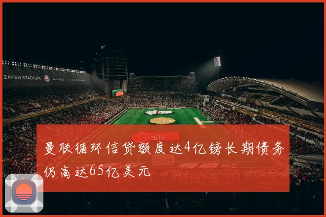 曼联循环信贷额度达4亿镑长期债务仍高达65亿美元