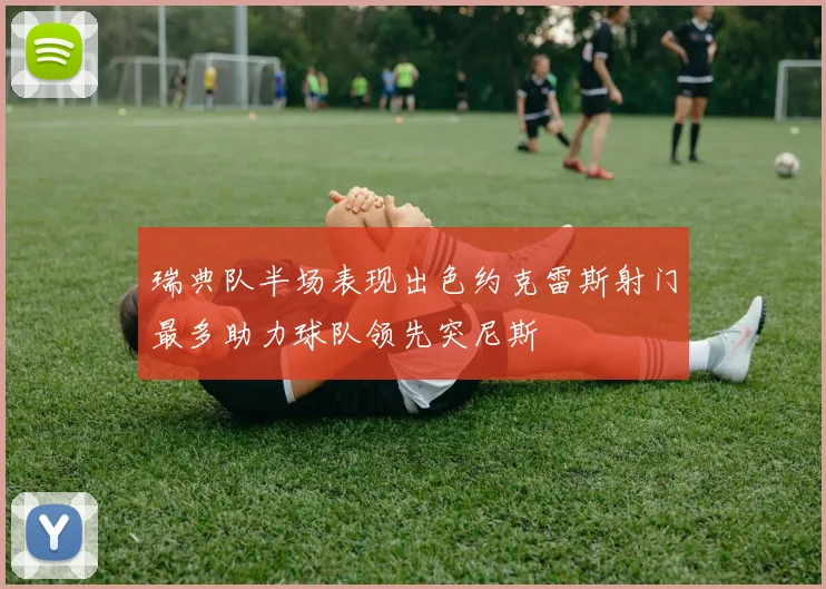 瑞典队半场表现出色约克雷斯射门最多助力球队领先突尼斯