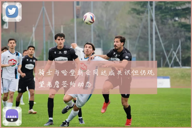 骑士与哈登新合同达成共识但仍观望老詹签约动态