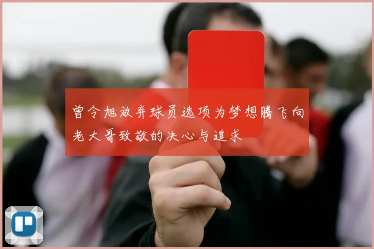 曾令旭放弃球员选项为梦想腾飞向老大哥致敬的决心与追求
