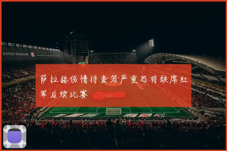 萨拉赫伤情待查若严重恐将缺席红军后续比赛
