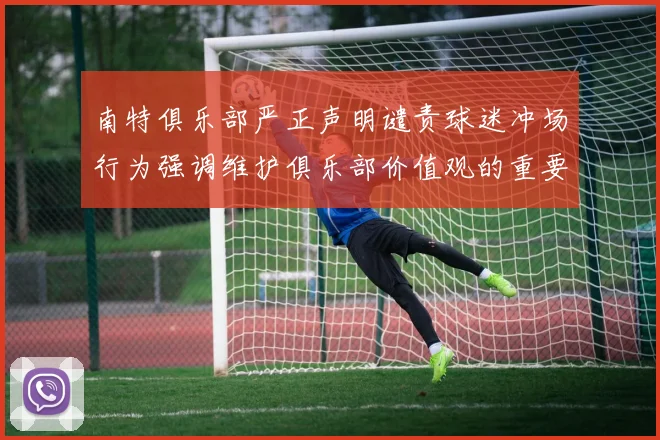 南特俱乐部严正声明谴责球迷冲场行为强调维护俱乐部价值观的重要性