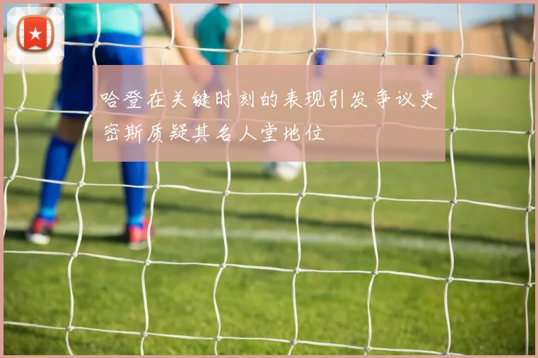 哈登在关键时刻的表现引发争议史密斯质疑其名人堂地位