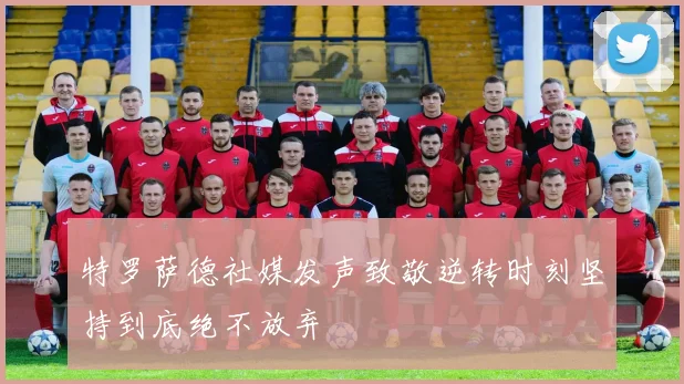 特罗萨德社媒发声致敬逆转时刻坚持到底绝不放弃