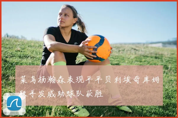 菜鸟杨瀚森表现平平贝利埃奇库姆联手发威助球队获胜