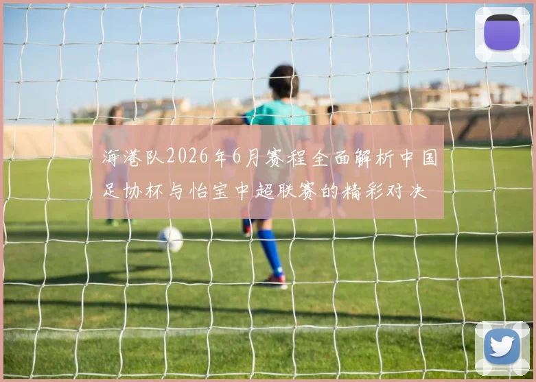 海港队2026年6月赛程全面解析中国足协杯与怡宝中超联赛的精彩对决