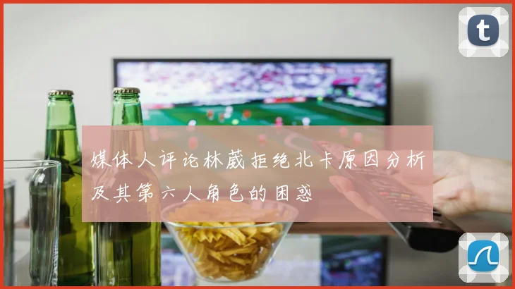 媒体人评论林葳拒绝北卡原因分析及其第六人角色的困惑
