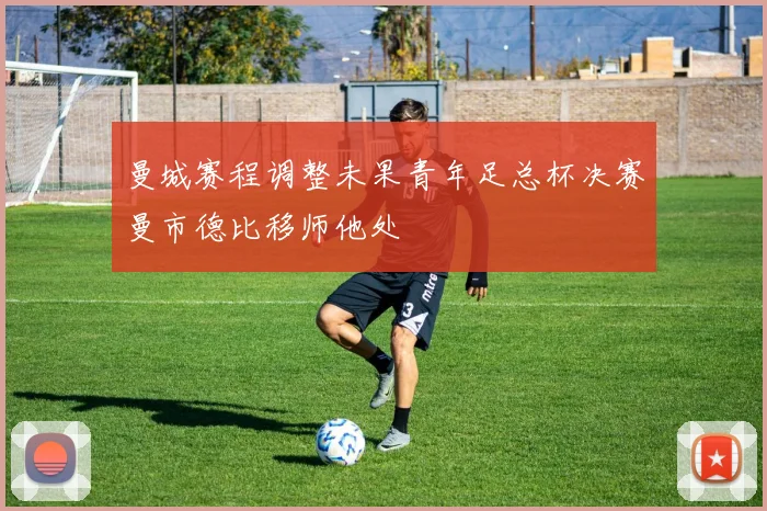 曼城赛程调整未果青年足总杯决赛曼市德比移师他处
