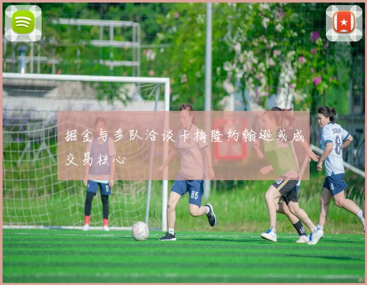 掘金与多队洽谈卡梅隆约翰逊或成交易核心