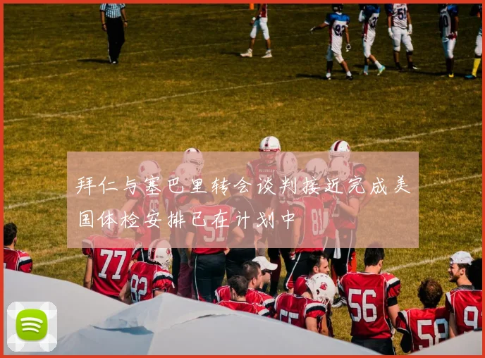拜仁与塞巴里转会谈判接近完成美国体检安排已在计划中