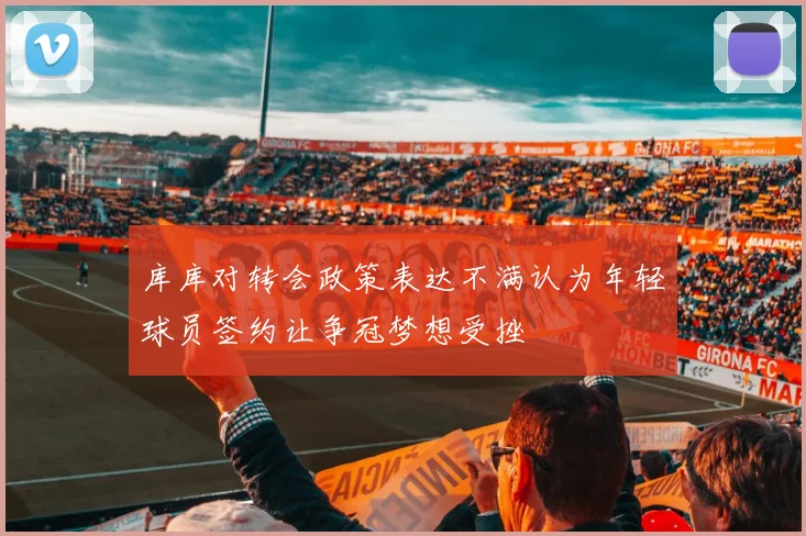 库库对转会政策表达不满认为年轻球员签约让争冠梦想受挫