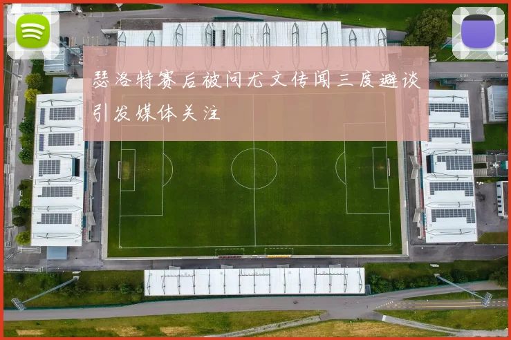 瑟洛特赛后被问尤文传闻三度避谈引发媒体关注